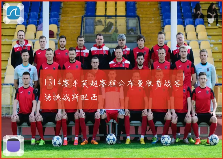 1314赛季英超赛程公布曼联首战客场挑战斯旺西