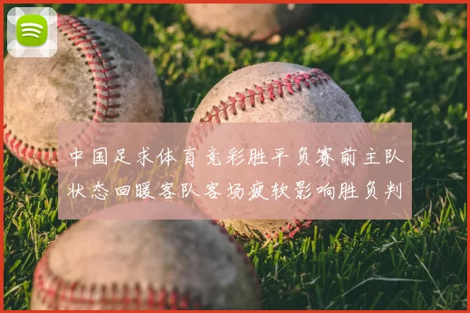 中国足求体育竞彩胜平负赛前主队状态回暖客队客场疲软影响胜负判断