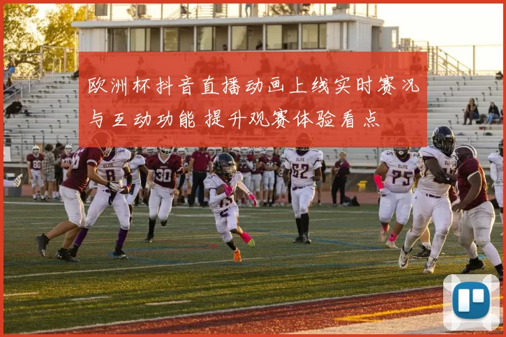 欧洲杯抖音直播动画上线实时赛况与互动功能 提升观赛体验看点