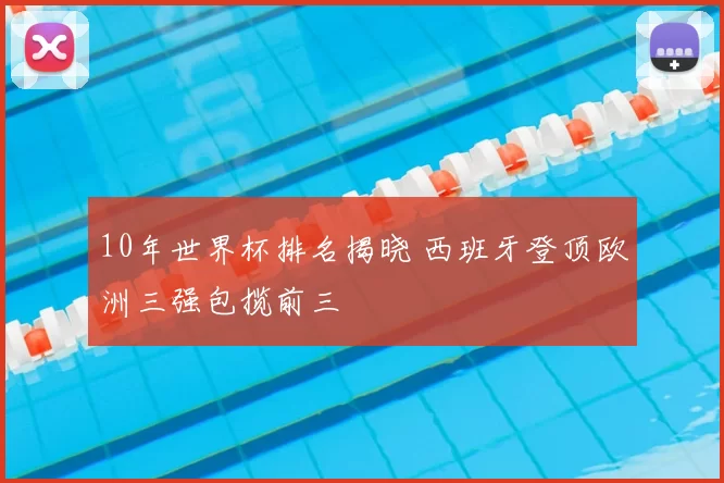 10年世界杯排名揭晓 西班牙登顶欧洲三强包揽前三