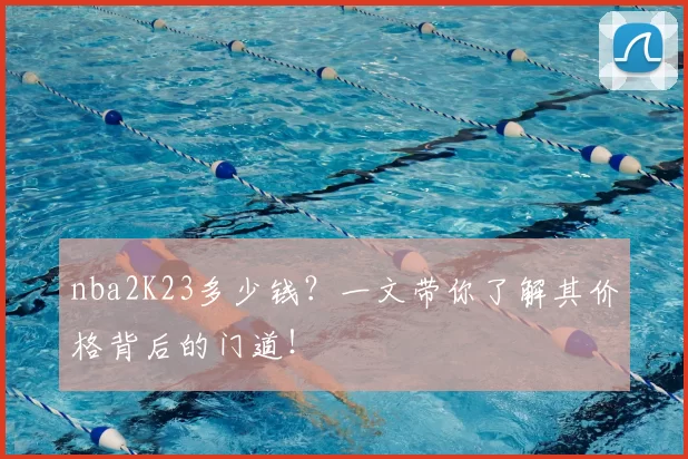 nba2K23多少钱？一文带你了解其价格背后的门道！
