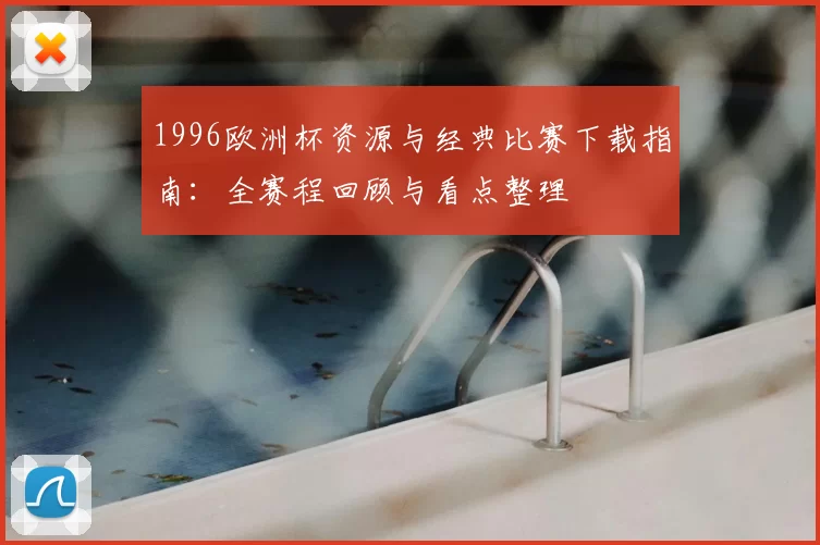 1996欧洲杯资源与经典比赛下载指南：全赛程回顾与看点整理