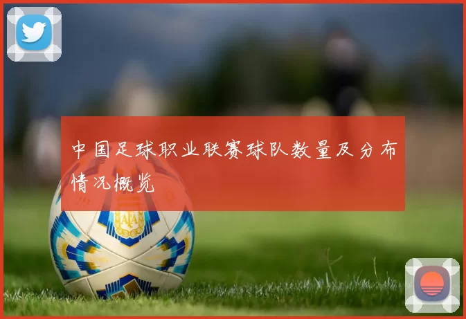 中国足球职业联赛球队数量及分布情况概览