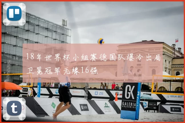 18年世界杯小组赛德国队爆冷出局卫冕冠军无缘16强