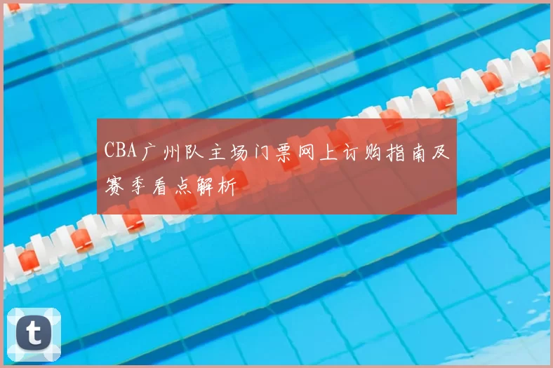 CBA广州队主场门票网上订购指南及赛季看点解析