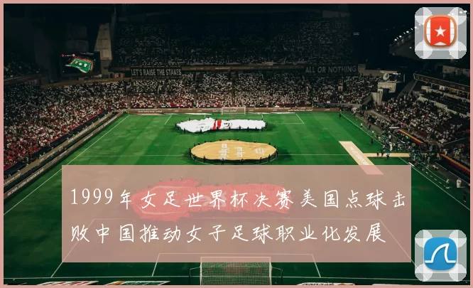 1999年女足世界杯决赛美国点球击败中国推动女子足球职业化发展