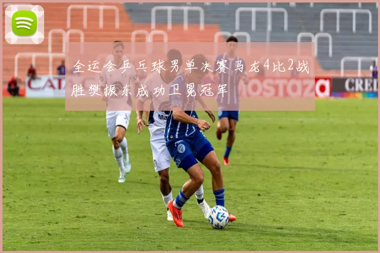 全运会乒乓球男单决赛马龙4比2战胜樊振东成功卫冕冠军