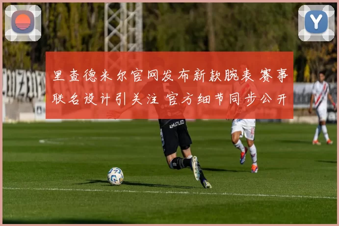 里查德米尔官网发布新款腕表 赛事联名设计引关注 官方细节同步公开