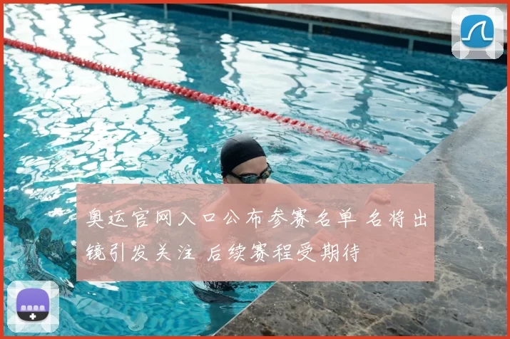 奥运官网入口公布参赛名单 名将出镜引发关注 后续赛程受期待
