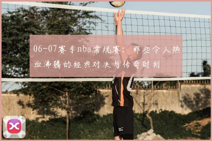 06-07赛季nba常规赛：那些令人热血沸腾的经典对决与传奇时刻
