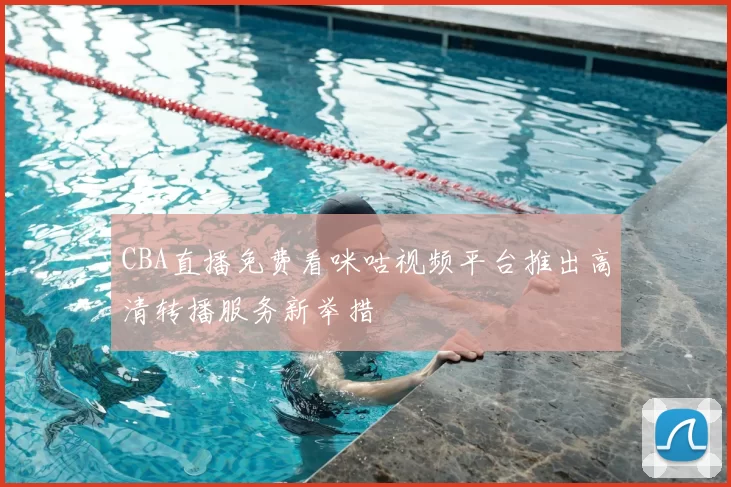 CBA直播免费看咪咕视频平台推出高清转播服务新举措