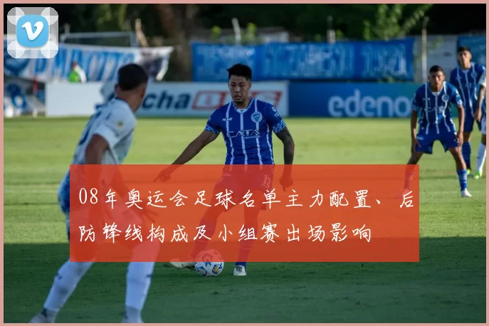 08年奥运会足球名单主力配置、后防锋线构成及小组赛出场影响