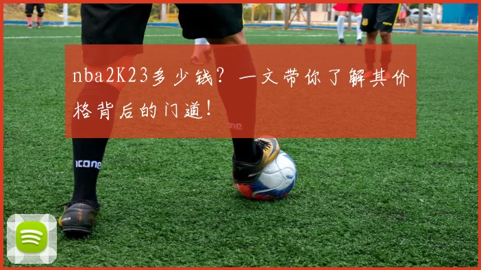 nba2K23多少钱?一文带你了解其价格背后的门道!