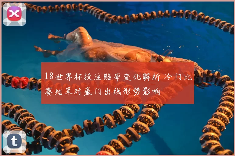 18世界杯投注赔率变化解析 冷门比赛结果对豪门出线形势影响