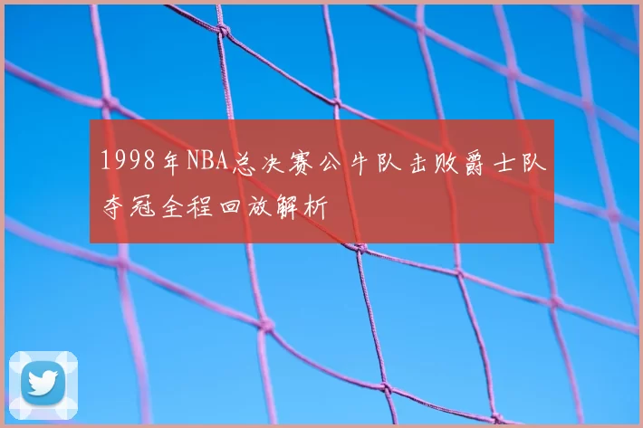 1998年NBA总决赛公牛队击败爵士队夺冠全程回放解析