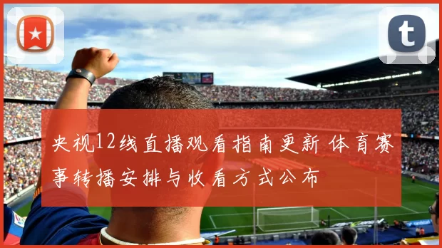 央视12线直播观看指南更新 体育赛事转播安排与收看方式公布