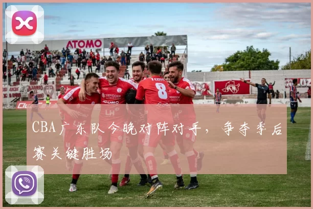 CBA广东队今晚对阵对手，争夺季后赛关键胜场