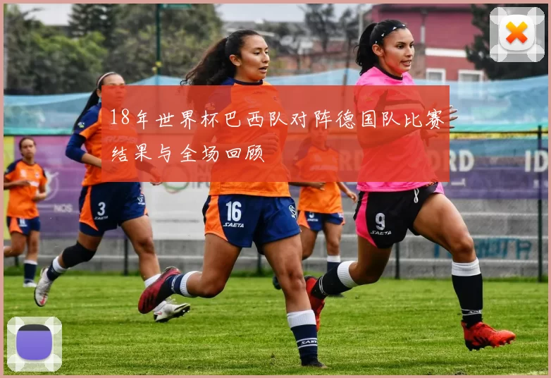 18年世界杯巴西队对阵德国队比赛结果与全场回顾