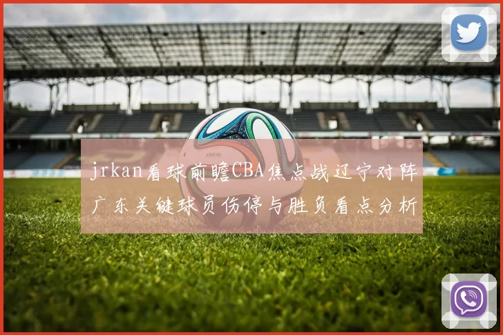 jrkan看球前瞻CBA焦点战辽宁对阵广东关键球员伤停与胜负看点分析