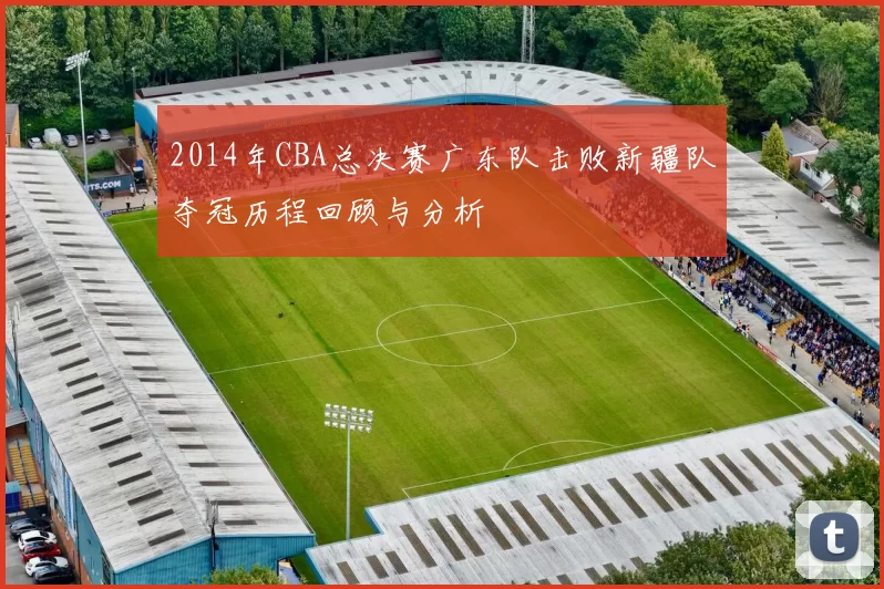 2014年CBA总决赛广东队击败新疆队夺冠历程回顾与分析