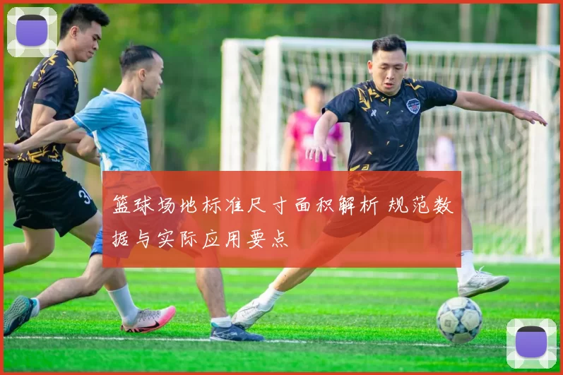 篮球场地标准尺寸面积解析 规范数据与实际应用要点