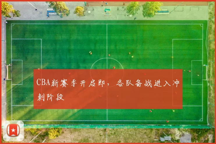 CBA新赛季开启即，各队备战进入冲刺阶段