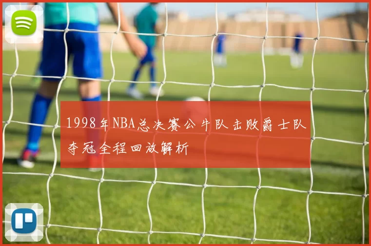 1998年NBA总决赛公牛队击败爵士队夺冠全程回放解析
