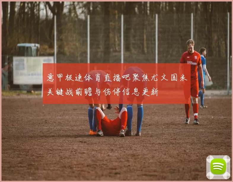 意甲极速体育直播吧聚焦尤文国米关键战前瞻与伤停信息更新