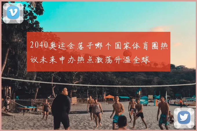 2040奥运会落子哪个国家体育圈热议未来申办热点激荡升温全球