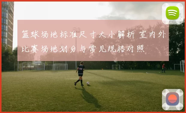 篮球场地标准尺寸大小解析 室内外比赛场地划分与常见规格对照