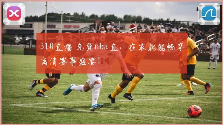 310直播 免费nba直，在家就能畅享高清赛事盛宴！