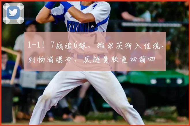 1-1！7战造6球，维尔茨渐入佳境，利物浦爆冷，反超曼联重回前四