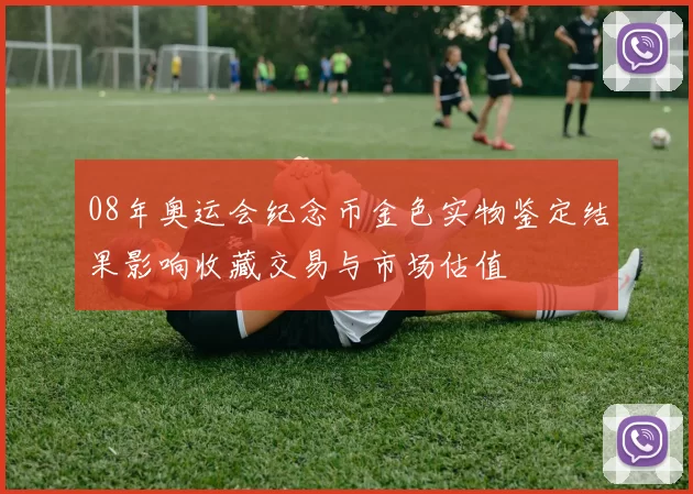 08年奥运会纪念币金色实物鉴定结果影响收藏交易与市场估值