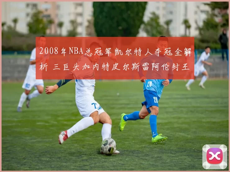 2008年NBA总冠军凯尔特人夺冠全解析 三巨头加内特皮尔斯雷阿伦封王之路