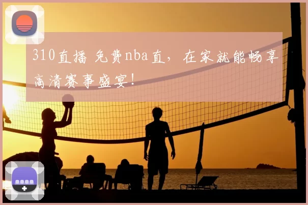 310直播 免费nba直，在家就能畅享高清赛事盛宴！