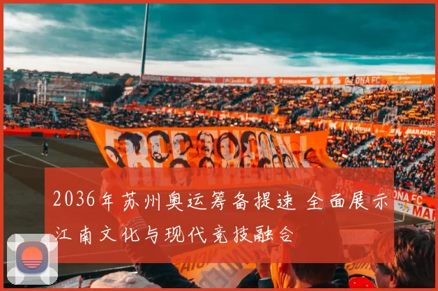 2036年苏州奥运筹备提速 全面展示江南文化与现代竞技融合