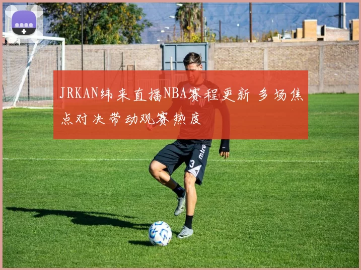 JRKAN纬来直播NBA赛程更新 多场焦点对决带动观赛热度