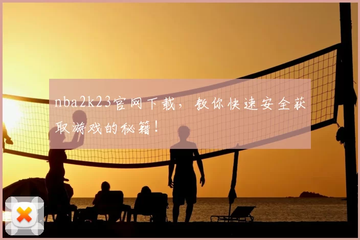 nba2k23官网下载,教你快速安全获取游戏的秘籍!