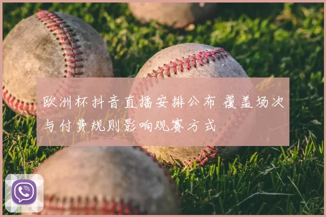欧洲杯抖音直播安排公布 覆盖场次与付费规则影响观赛方式