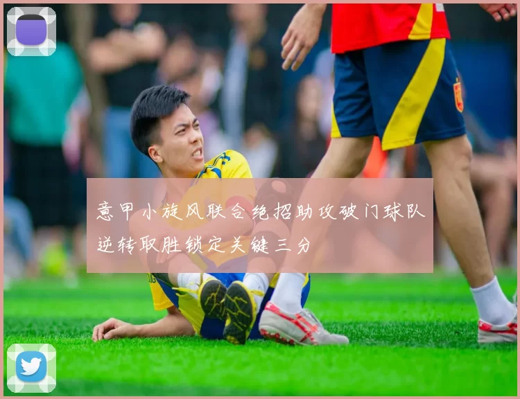 意甲小旋风联合绝招助攻破门球队逆转取胜锁定关键三分