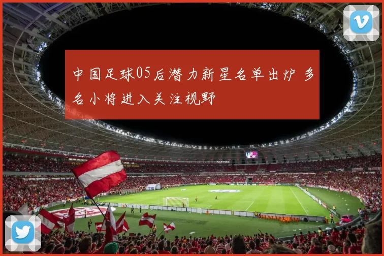 中国足球05后潜力新星名单出炉 多名小将进入关注视野