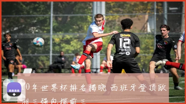 10年世界杯排名揭晓 西班牙登顶欧洲三强包揽前三