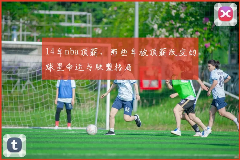 14年nba顶薪，那些年被顶薪改变的球星命运与联盟格局