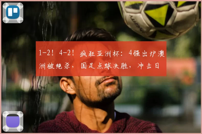 1-2！4-2！疯狂亚洲杯：4强出炉澳洲被绝杀，国足点球决胜，冲击日本