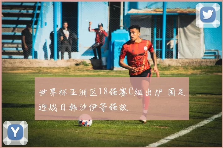 世界杯亚洲区18强赛C组出炉 国足迎战日韩沙伊等强敌