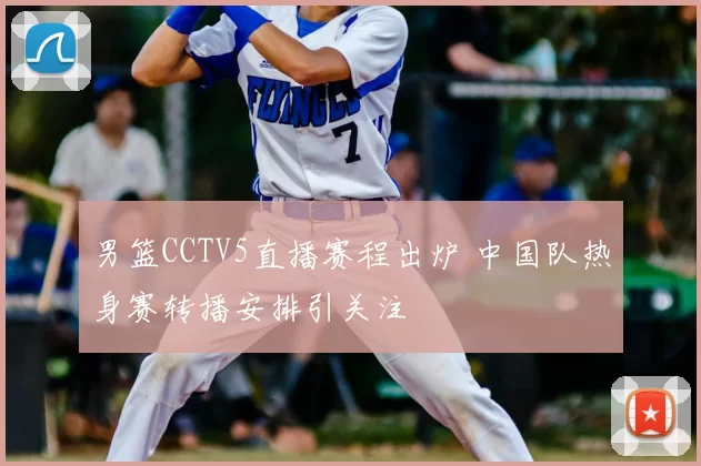 男篮CCTV5直播赛程出炉 中国队热身赛转播安排引关注