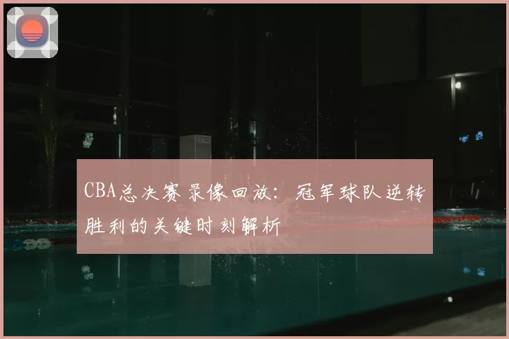 CBA总决赛录像回放：冠军球队逆转胜利的关键时刻解析