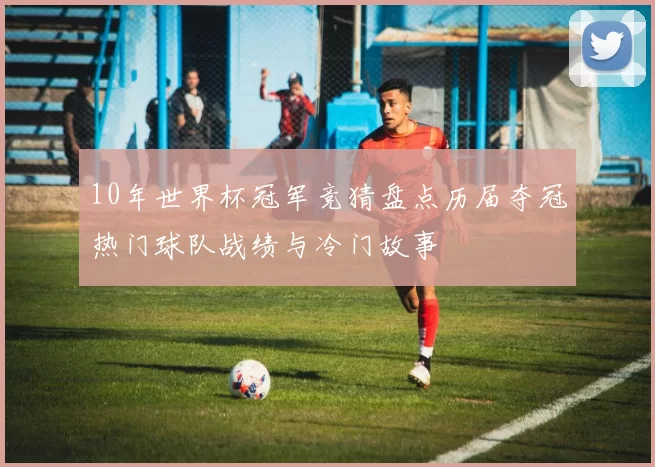 10年世界杯冠军竞猜盘点历届夺冠热门球队战绩与冷门故事