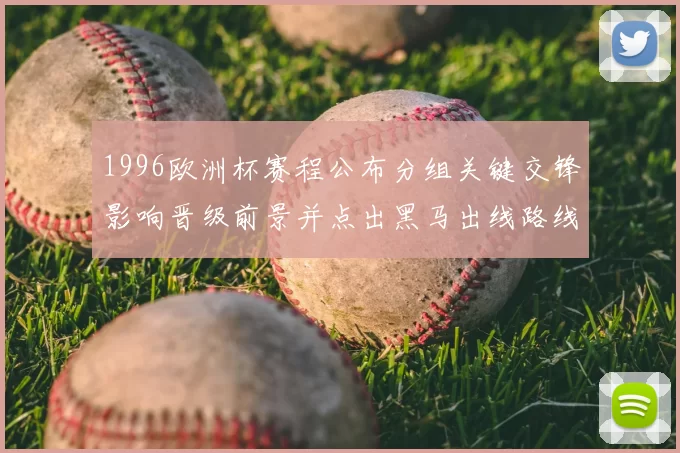 1996欧洲杯赛程公布分组关键交锋影响晋级前景并点出黑马出线路线