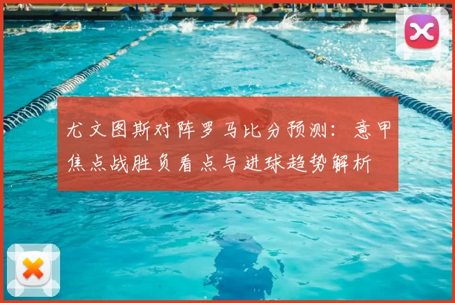 尤文图斯对阵罗马比分预测：意甲焦点战胜负看点与进球趋势解析